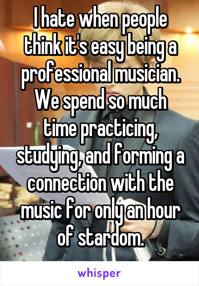 I hate when people think it's easy being a professional musician.
We spend so much time practicing, studying, and forming a connection with the music for only an hour of stardom.
