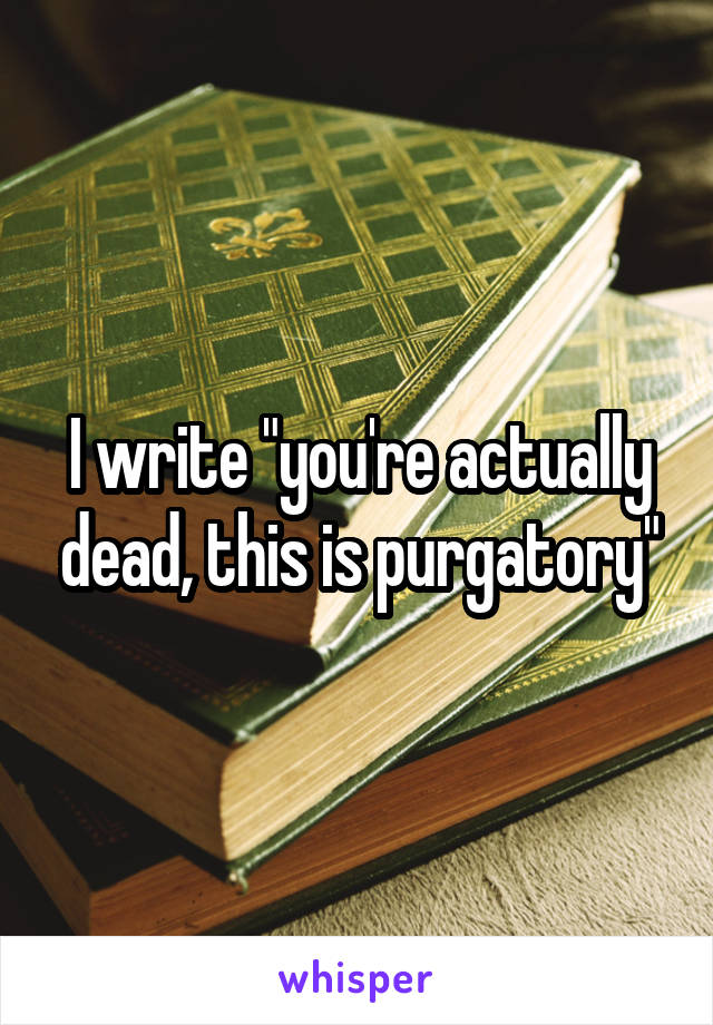 I write "you're actually dead, this is purgatory"