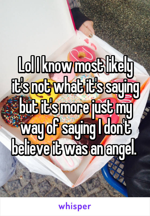 Lol I know most likely it's not what it's saying but it's more just my way of saying I don't believe it was an angel. 