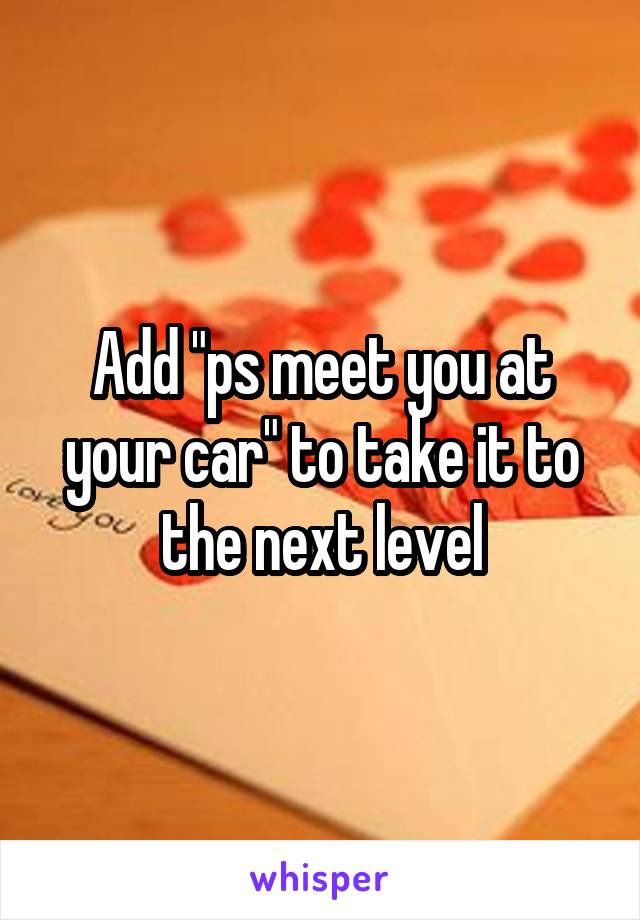 Add "ps meet you at your car" to take it to the next level