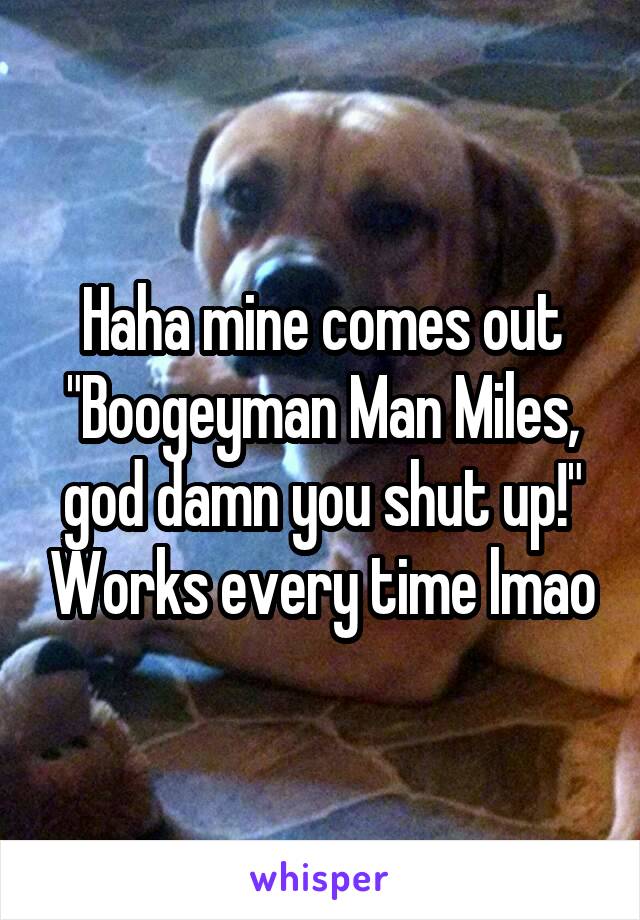 Haha mine comes out "Boogeyman Man Miles, god damn you shut up!" Works every time lmao