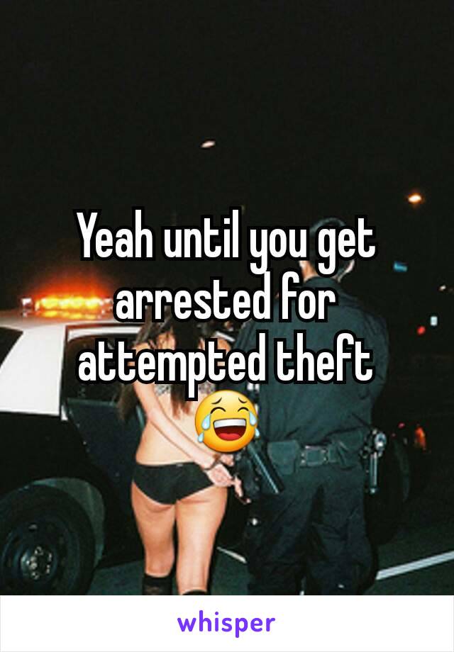 Yeah until you get arrested for attempted theft
😂