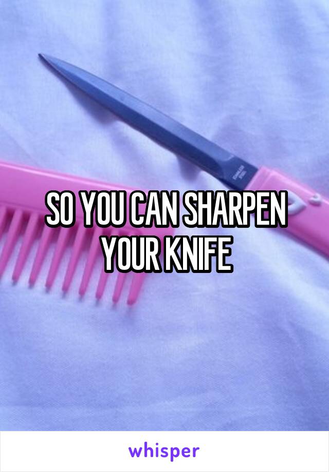 SO YOU CAN SHARPEN YOUR KNIFE
