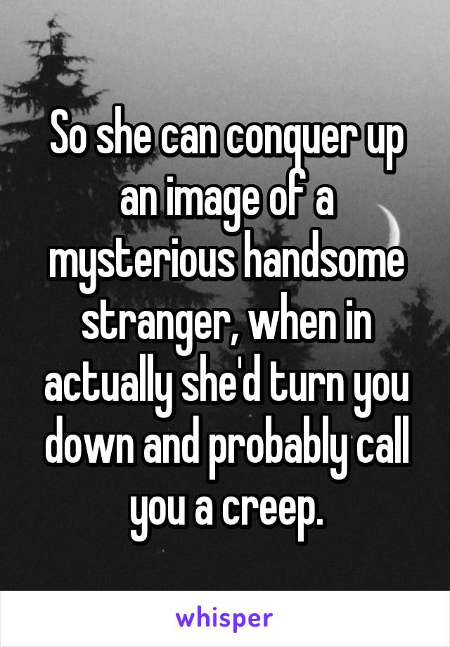 So she can conquer up an image of a mysterious handsome stranger, when in actually she'd turn you down and probably call you a creep.