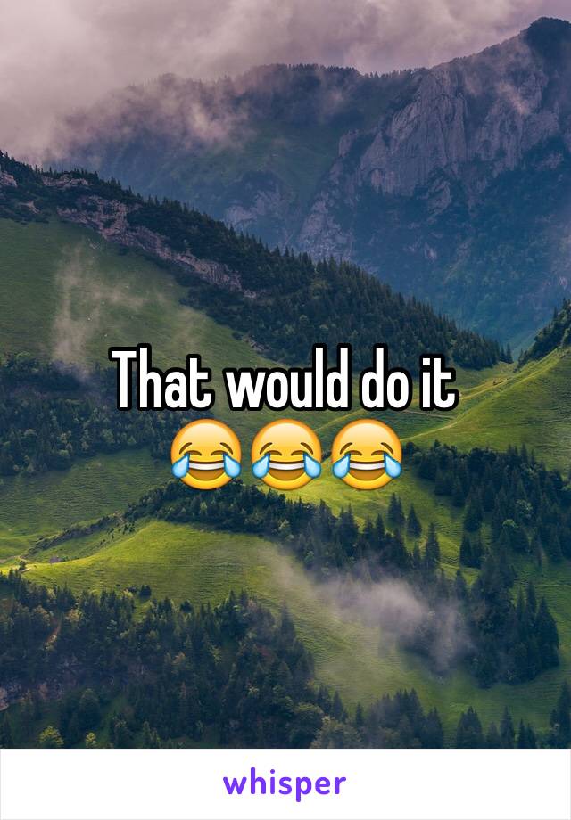 That would do it 
😂😂😂