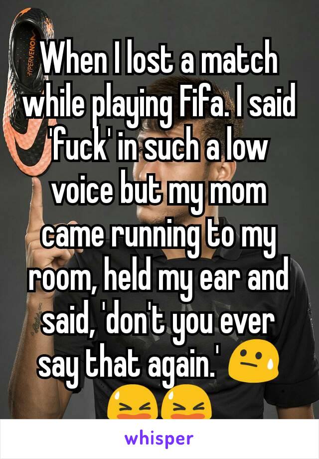 When I lost a match while playing Fifa. I said 'fuck' in such a low voice but my mom came running to my room, held my ear and said, 'don't you ever say that again.' 😓😫😫