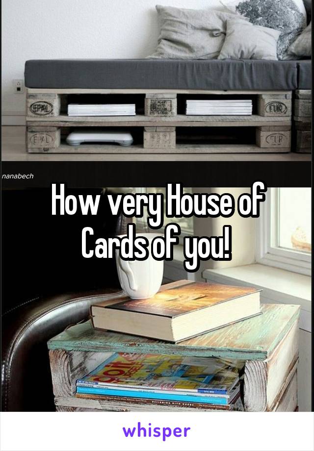 How very House of Cards of you! 