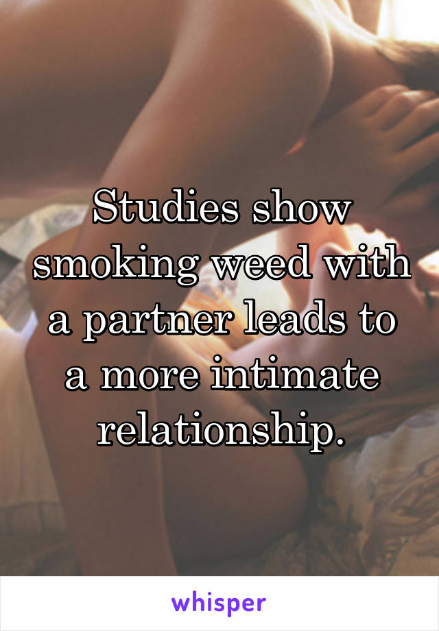 Studies show smoking weed with a partner leads to a more intimate relationship.