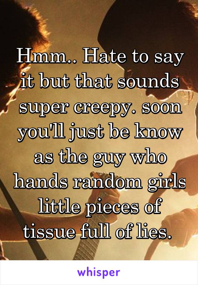 Hmm.. Hate to say it but that sounds super creepy. soon you'll just be know as the guy who hands random girls little pieces of tissue full of lies. 