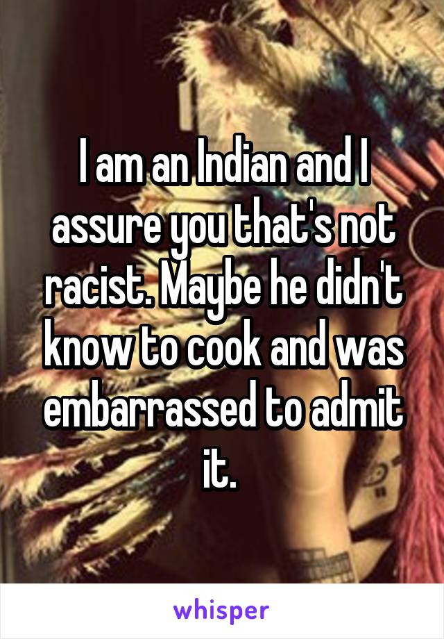 I am an Indian and I assure you that's not racist. Maybe he didn't know to cook and was embarrassed to admit it. 