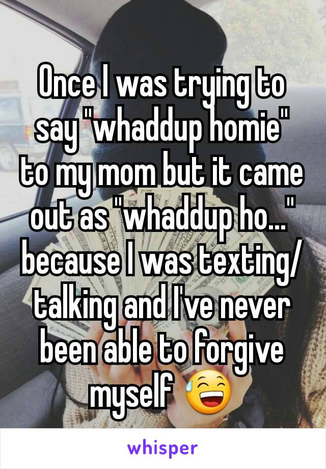Once I was trying to say "whaddup homie" to my mom but it came out as "whaddup ho..." because I was texting/talking and I've never been able to forgive myself 😅