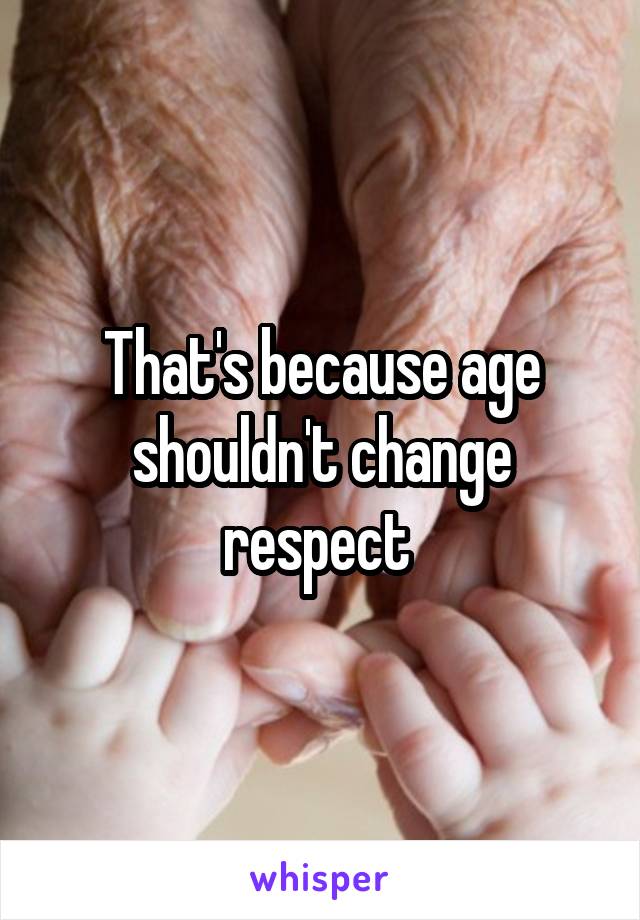 That's because age shouldn't change respect 