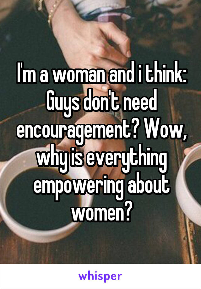 I'm a woman and i think: Guys don't need encouragement? Wow, why is everything empowering about women?