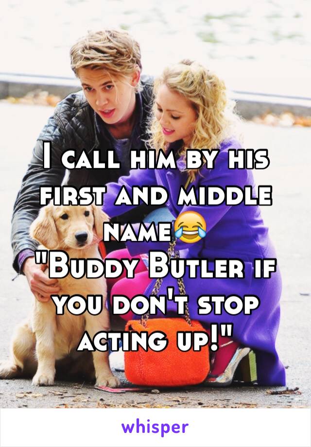 I call him by his first and middle name😂
"Buddy Butler if you don't stop acting up!"