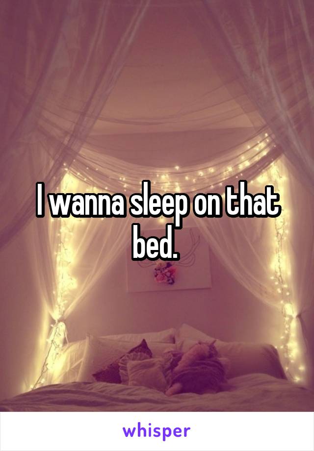 I wanna sleep on that bed. 