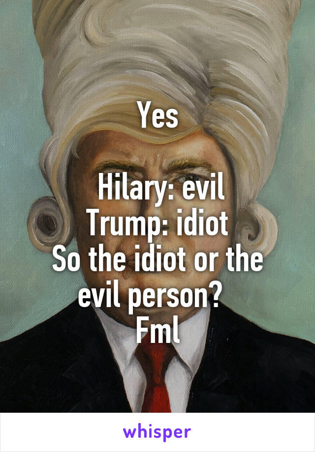 Yes

 Hilary: evil
Trump: idiot
So the idiot or the evil person?  
Fml