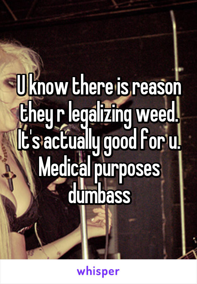 U know there is reason they r legalizing weed. It's actually good for u. Medical purposes dumbass