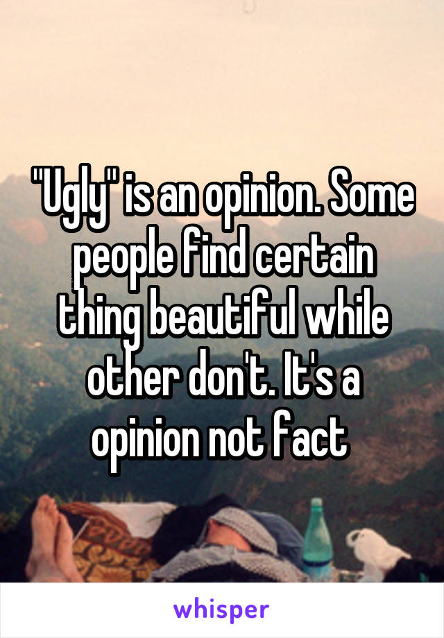 "Ugly" is an opinion. Some people find certain thing beautiful while other don't. It's a opinion not fact 