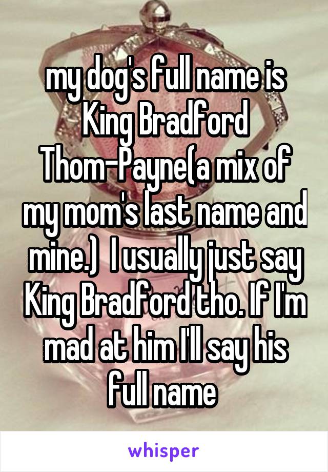 my dog's full name is King Bradford Thom-Payne(a mix of my mom's last name and mine.)  I usually just say King Bradford tho. If I'm mad at him I'll say his full name 