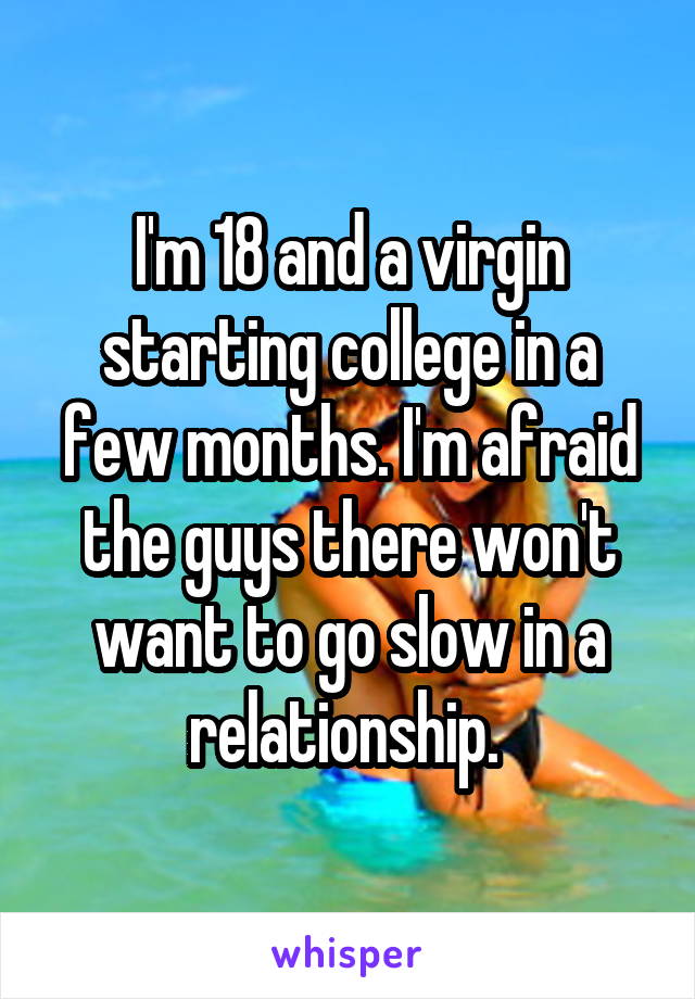 I'm 18 and a virgin starting college in a few months. I'm afraid the guys there won't want to go slow in a relationship. 