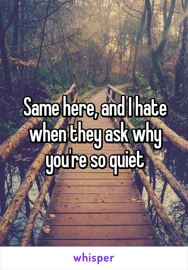 Same here, and I hate when they ask why you're so quiet