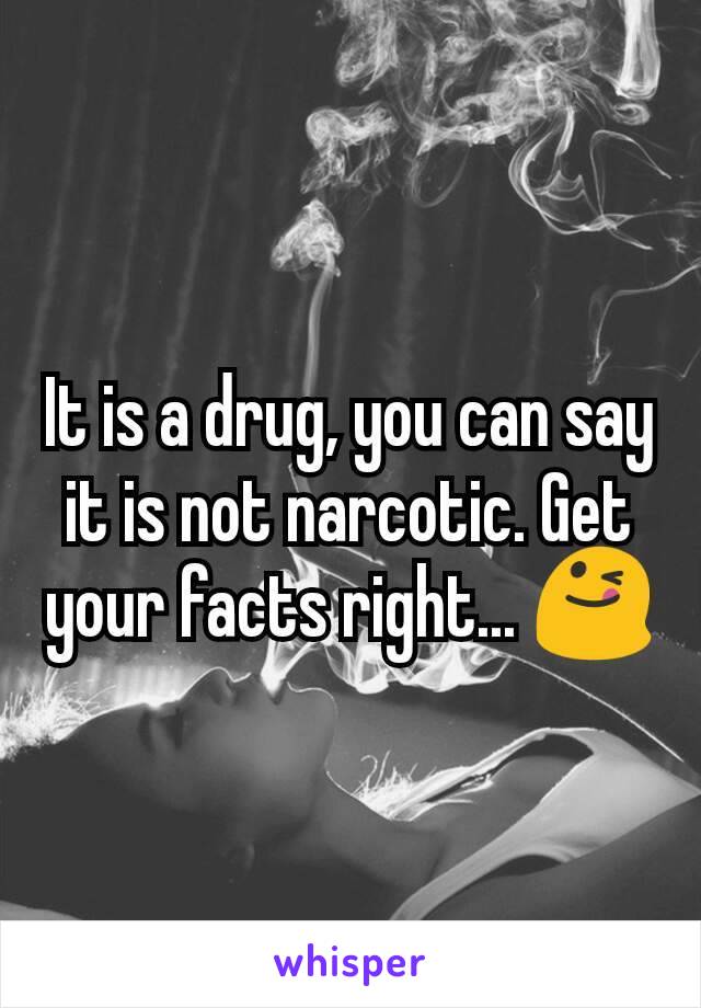 It is a drug, you can say it is not narcotic. Get your facts right... 😋