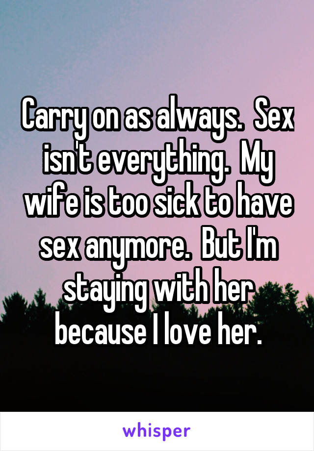 Carry on as always.  Sex isn't everything.  My wife is too sick to have sex anymore.  But I'm staying with her because I love her.