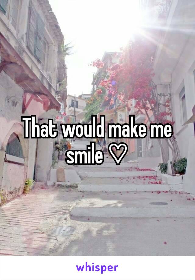 That would make me smile ♡