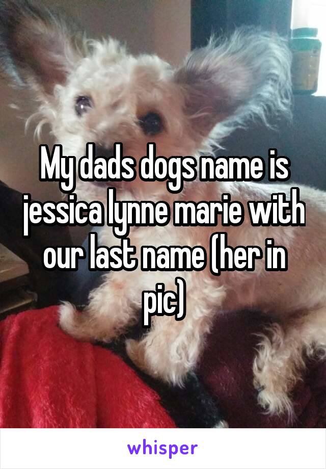 My dads dogs name is jessica lynne marie with our last name (her in pic)