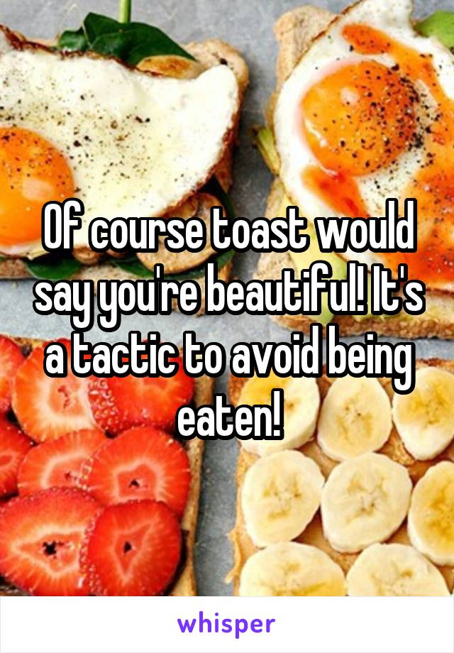 Of course toast would say you're beautiful! It's a tactic to avoid being eaten!