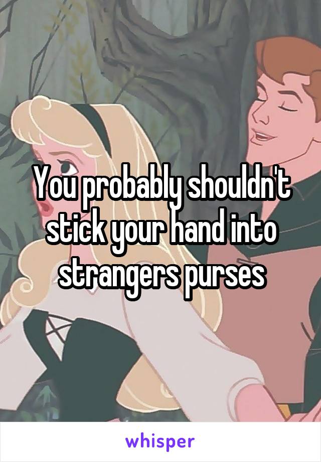 You probably shouldn't stick your hand into strangers purses