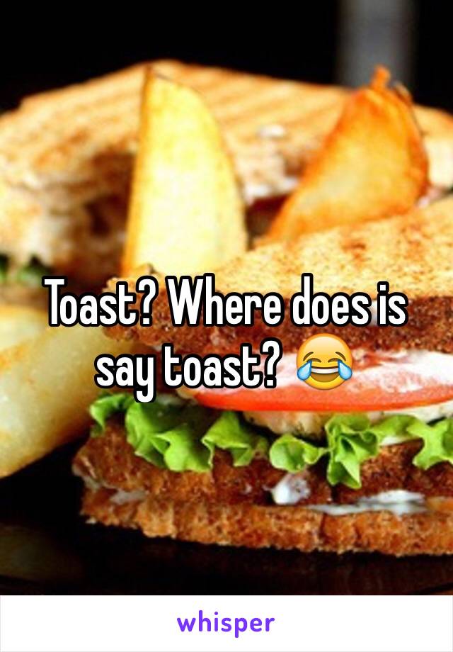 Toast? Where does is say toast? 😂