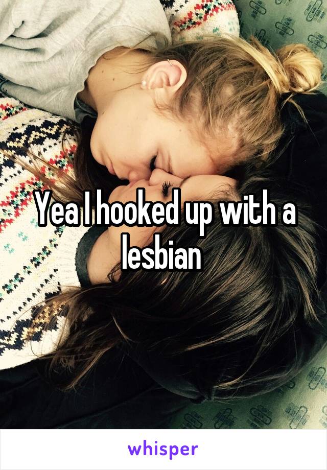 Yea I hooked up with a lesbian 