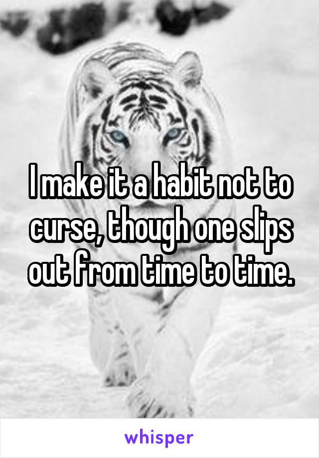 I make it a habit not to curse, though one slips out from time to time.