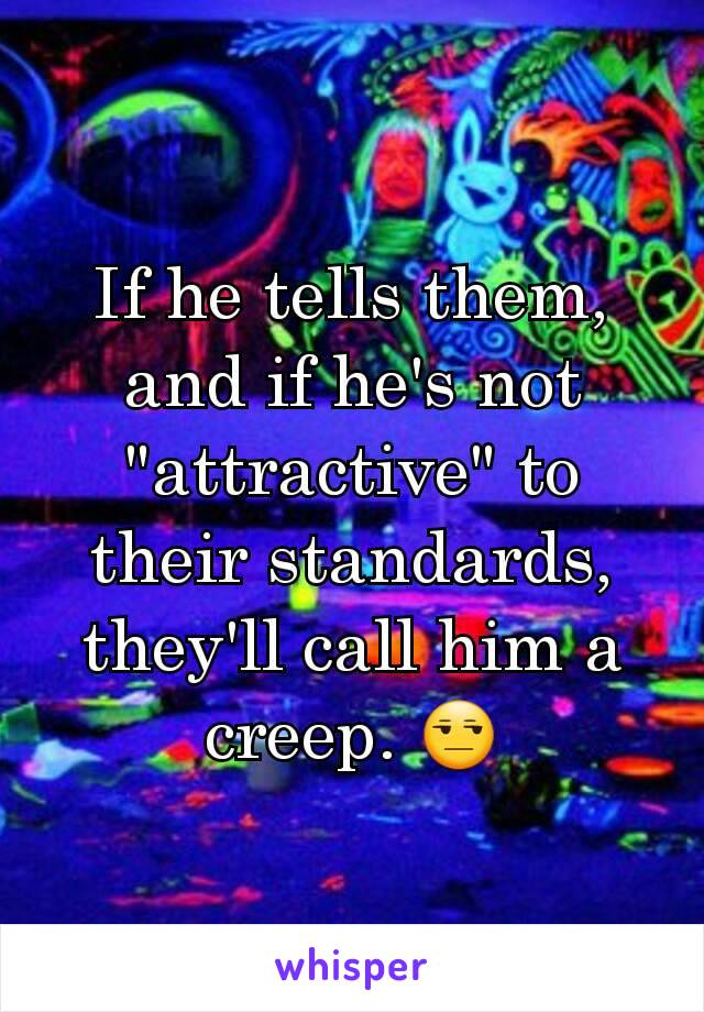 If he tells them, and if he's not "attractive" to their standards, they'll call him a creep. 😒