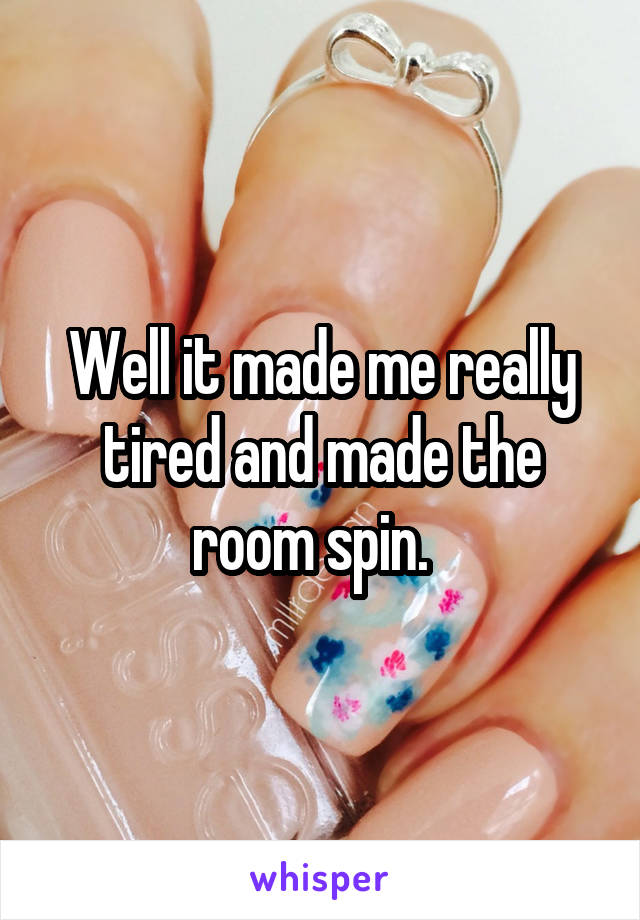 Well it made me really tired and made the room spin.  