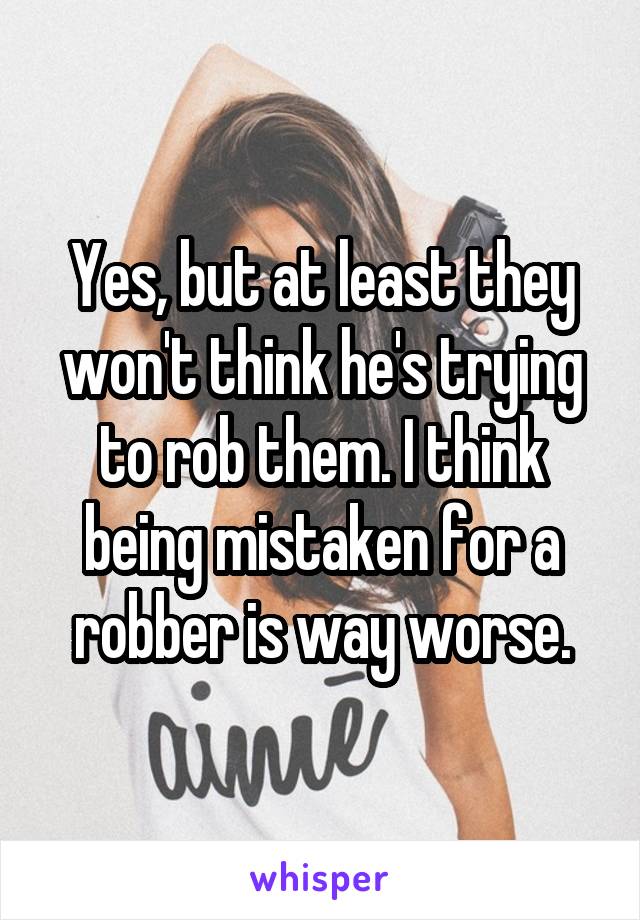 Yes, but at least they won't think he's trying to rob them. I think being mistaken for a robber is way worse.