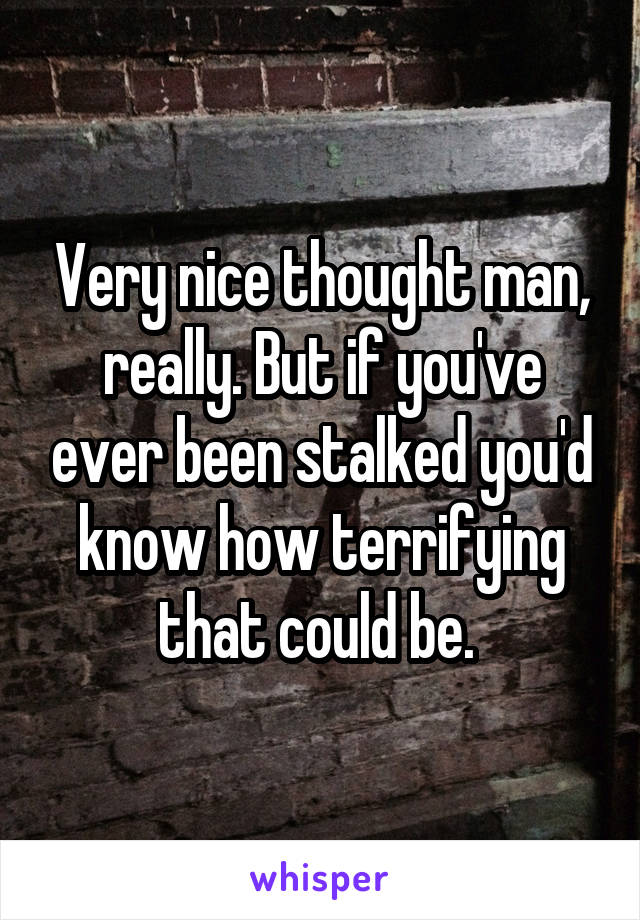 Very nice thought man, really. But if you've ever been stalked you'd know how terrifying that could be. 