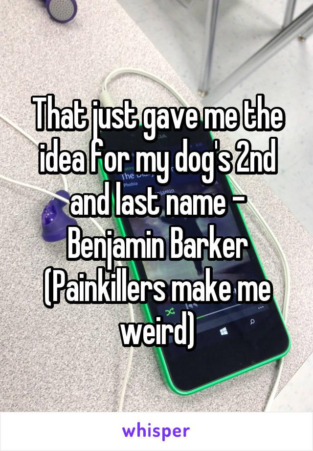 That just gave me the idea for my dog's 2nd and last name - Benjamin Barker
(Painkillers make me weird)