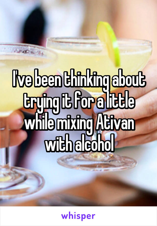 I've been thinking about trying it for a little while mixing Ativan with alcohol