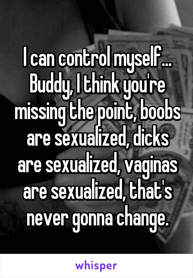 I can control myself... Buddy, I think you're missing the point, boobs are sexualized, dicks are sexualized, vaginas are sexualized, that's never gonna change.