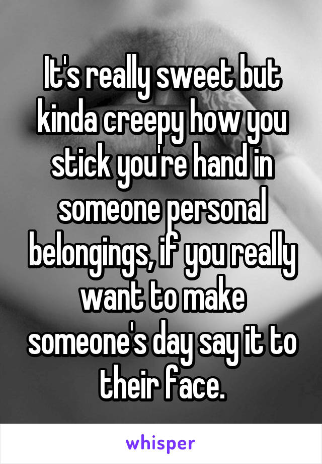 It's really sweet but kinda creepy how you stick you're hand in someone personal belongings, if you really want to make someone's day say it to their face.