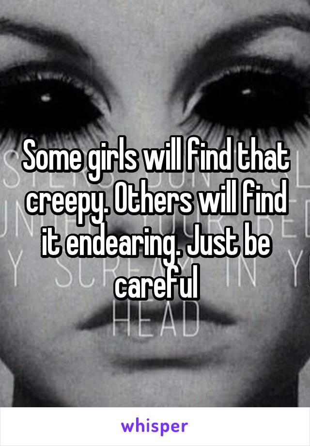 Some girls will find that creepy. Others will find it endearing. Just be careful