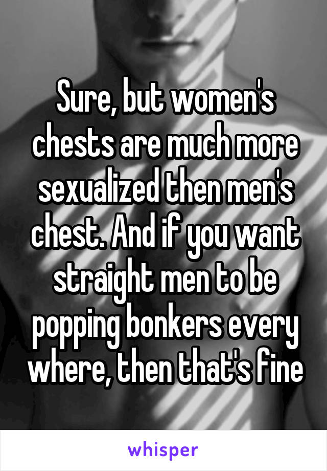 Sure, but women's chests are much more sexualized then men's chest. And if you want straight men to be popping bonkers every where, then that's fine