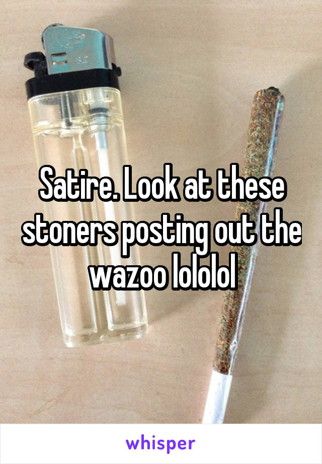 Satire. Look at these stoners posting out the wazoo lololol