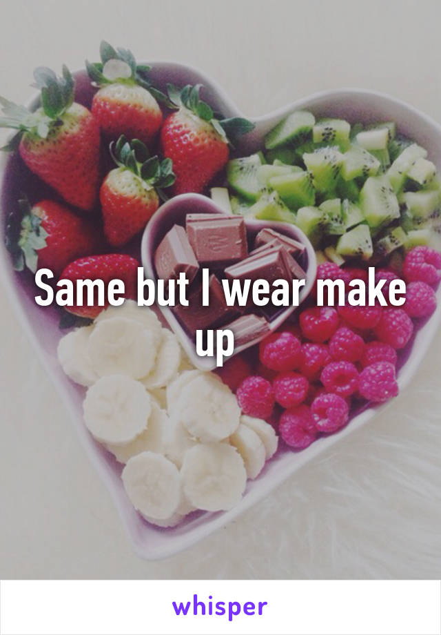 Same but I wear make up 