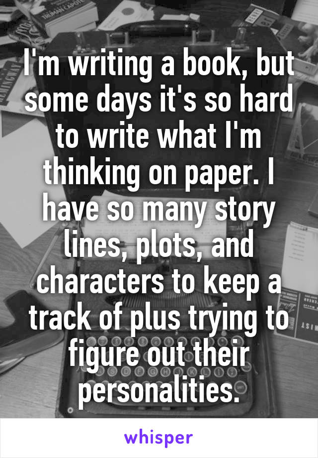 I'm writing a book, but some days it's so hard to write what I'm thinking on paper. I have so many story lines, plots, and characters to keep a track of plus trying to figure out their personalities.