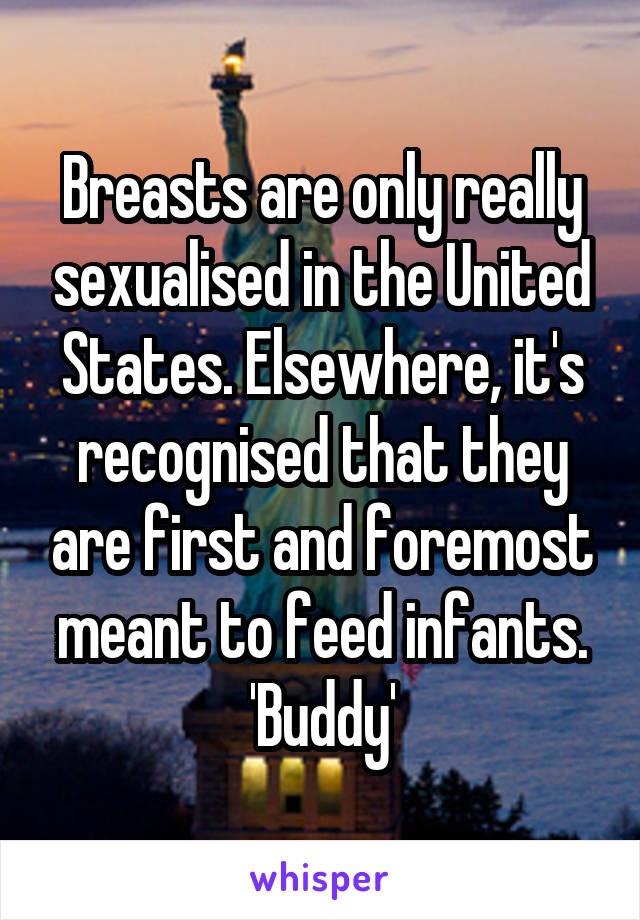 Breasts are only really sexualised in the United States. Elsewhere, it's recognised that they are first and foremost meant to feed infants. 'Buddy'