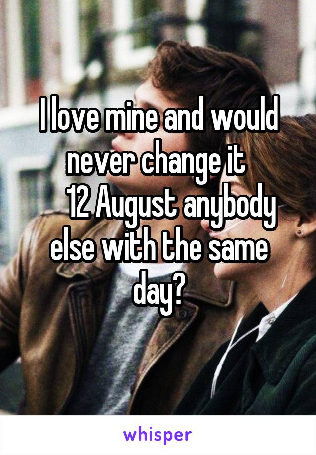 I love mine and would never change it 
    12 August anybody else with the same day?
