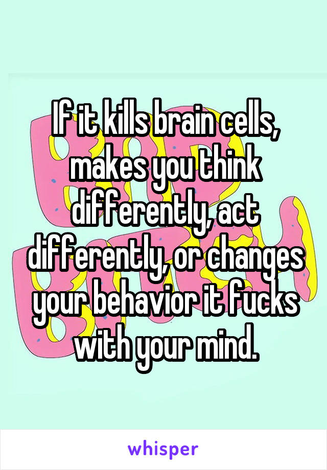 If it kills brain cells, makes you think differently, act differently, or changes your behavior it fucks with your mind.